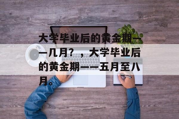 大学毕业后的黄金期——几月？，大学毕业后的黄金期——五月至八月。