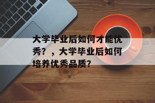 大学毕业后如何才能优秀？，大学毕业后如何培养优秀品质？