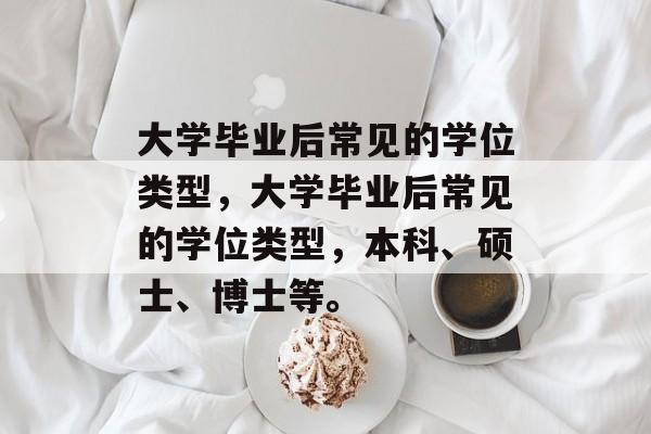 大学毕业后常见的学位类型，大学毕业后常见的学位类型，本科、硕士、博士等。