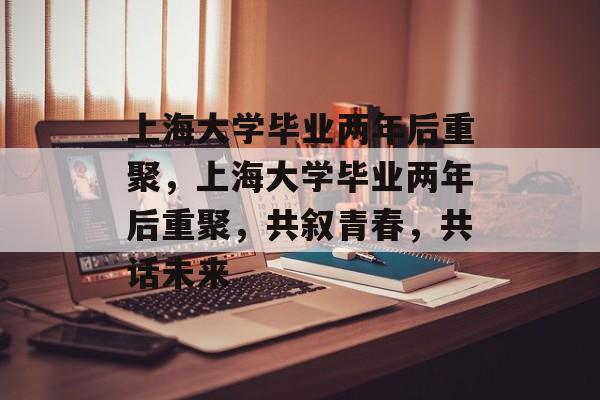 上海大学毕业两年后重聚，上海大学毕业两年后重聚，共叙青春，共话未来