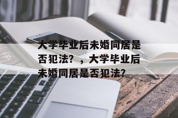 大学毕业后未婚同居是否犯法？，大学毕业后未婚同居是否犯法？