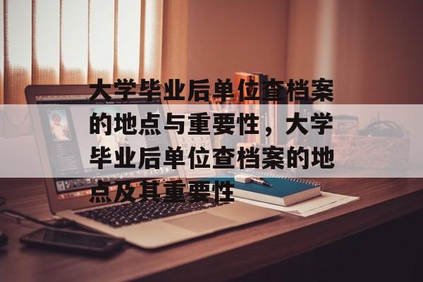 大学毕业后单位查档案的地点与重要性，大学毕业后单位查档案的地点及其重要性