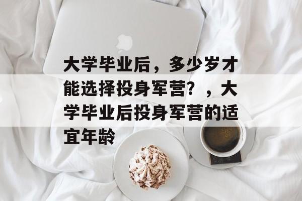 大学毕业后，多少岁才能选择投身军营？，大学毕业后投身军营的适宜年龄