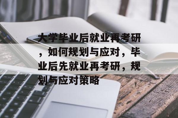 大学毕业后就业再考研，如何规划与应对，毕业后先就业再考研，规划与应对策略