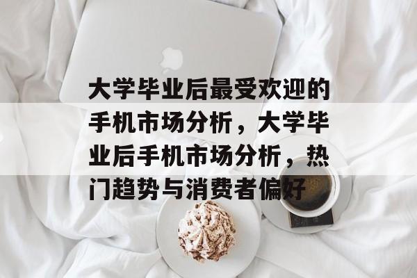 大学毕业后最受欢迎的手机市场分析，大学毕业后手机市场分析，热门趋势与消费者偏好