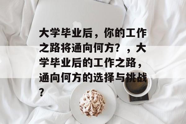 大学毕业后，你的工作之路将通向何方？，大学毕业后的工作之路，通向何方的选择与挑战？