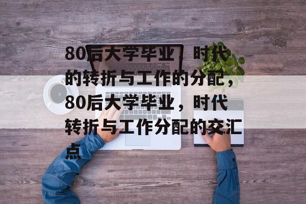 80后大学毕业，时代的转折与工作的分配，80后大学毕业，时代转折与工作分配的交汇点