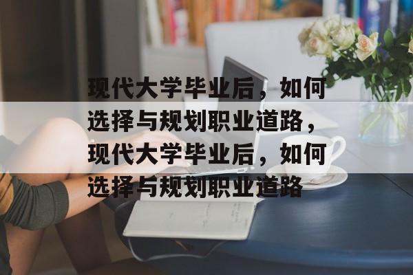 现代大学毕业后，如何选择与规划职业道路，现代大学毕业后，如何选择与规划职业道路