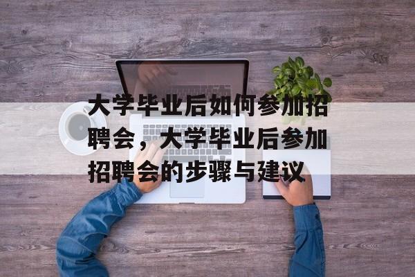 大学毕业后如何参加招聘会，大学毕业后参加招聘会的步骤与建议