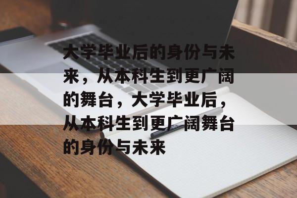 大学毕业后的身份与未来，从本科生到更广阔的舞台，大学毕业后，从本科生到更广阔舞台的身份与未来