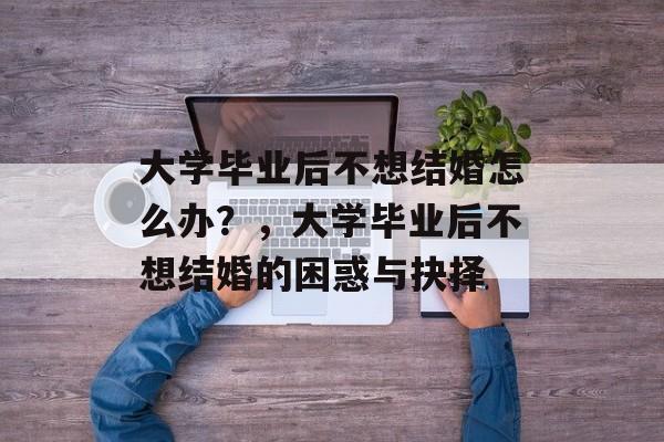 大学毕业后不想结婚怎么办？，大学毕业后不想结婚的困惑与抉择