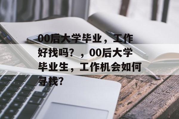 00后大学毕业，工作好找吗？，00后大学毕业生，工作机会如何寻找？