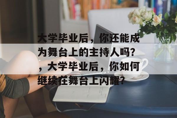 大学毕业后，你还能成为舞台上的主持人吗？，大学毕业后，你如何继续在舞台上闪耀？