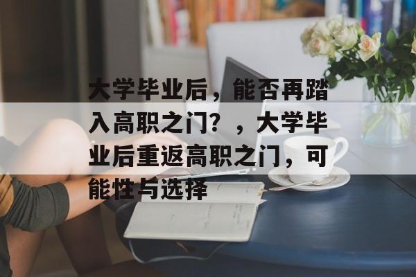 大学毕业后，能否再踏入高职之门？，大学毕业后重返高职之门，可能性与选择