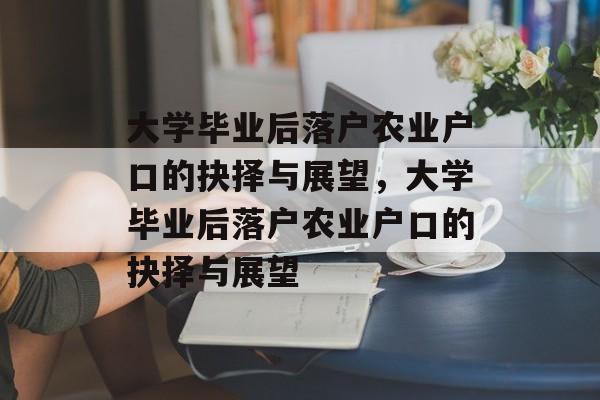 大学毕业后落户农业户口的抉择与展望，大学毕业后落户农业户口的抉择与展望