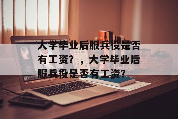 大学毕业后服兵役是否有工资？，大学毕业后服兵役是否有工资？