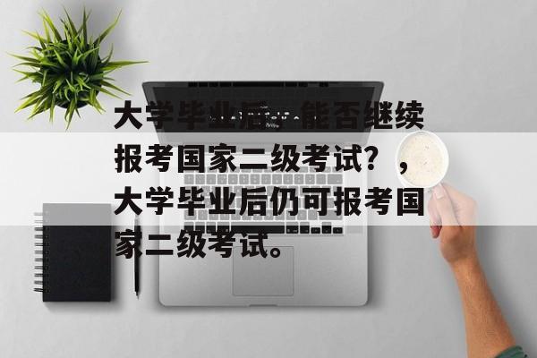 大学毕业后，能否继续报考国家二级考试？，大学毕业后仍可报考国家二级考试。