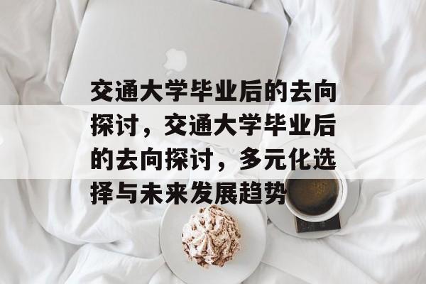 交通大学毕业后的去向探讨，交通大学毕业后的去向探讨，多元化选择与未来发展趋势