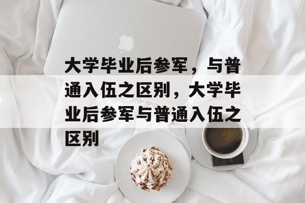 大学毕业后参军，与普通入伍之区别，大学毕业后参军与普通入伍之区别