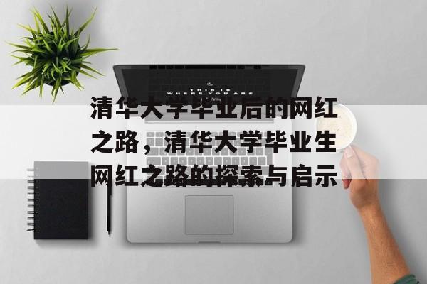 清华大学毕业后的网红之路，清华大学毕业生网红之路的探索与启示