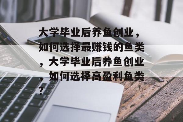 大学毕业后养鱼创业，如何选择最赚钱的鱼类，大学毕业后养鱼创业，如何选择高盈利鱼类？