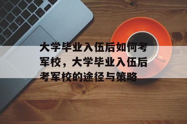 大学毕业入伍后如何考军校，大学毕业入伍后考军校的途径与策略