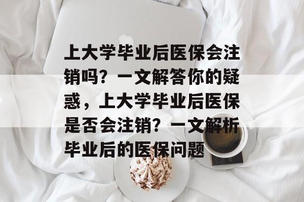 上大学毕业后医保会注销吗？一文解答你的疑惑，上大学毕业后医保是否会注销？一文解析毕业后的医保问题