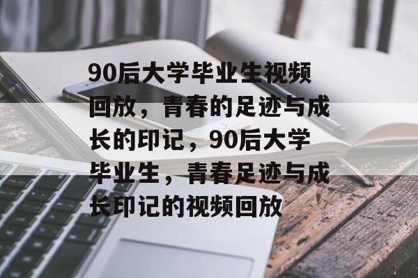 90后大学毕业生视频回放，青春的足迹与成长的印记，90后大学毕业生，青春足迹与成长印记的视频回放