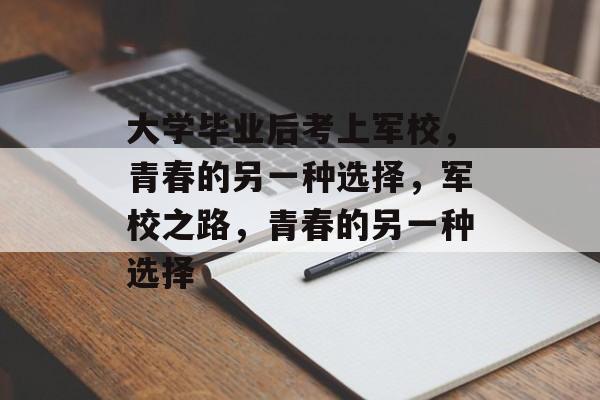 大学毕业后考上军校，青春的另一种选择，军校之路，青春的另一种选择