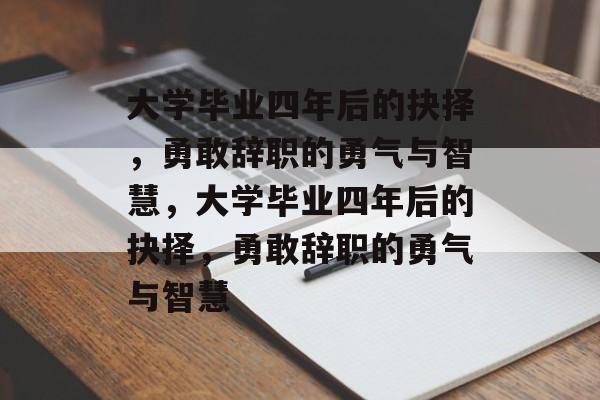 大学毕业四年后的抉择，勇敢辞职的勇气与智慧，大学毕业四年后的抉择，勇敢辞职的勇气与智慧