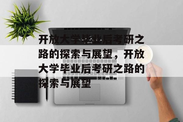 开放大学毕业后考研之路的探索与展望，开放大学毕业后考研之路的探索与展望