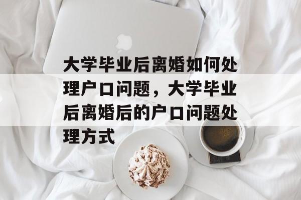 大学毕业后离婚如何处理户口问题，大学毕业后离婚后的户口问题处理方式