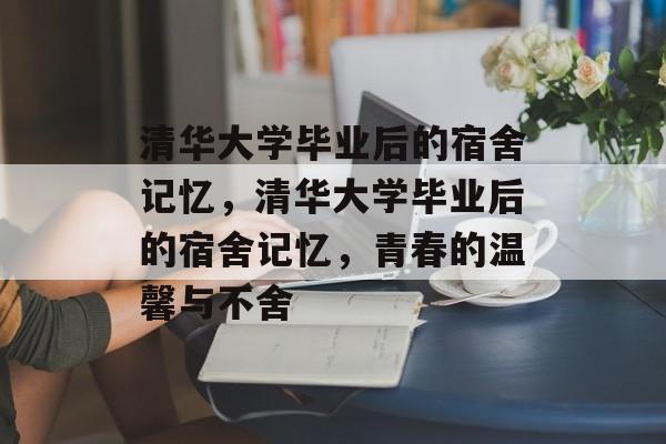 清华大学毕业后的宿舍记忆，清华大学毕业后的宿舍记忆，青春的温馨与不舍