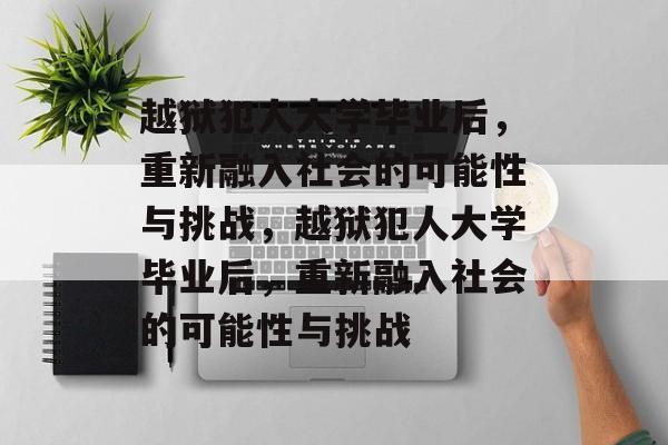 越狱犯人大学毕业后，重新融入社会的可能性与挑战，越狱犯人大学毕业后，重新融入社会的可能性与挑战