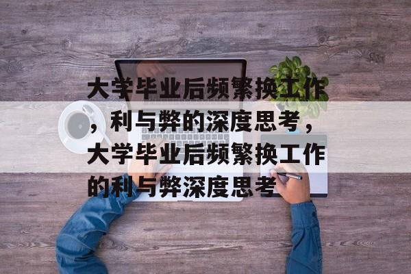 大学毕业后频繁换工作，利与弊的深度思考，大学毕业后频繁换工作的利与弊深度思考