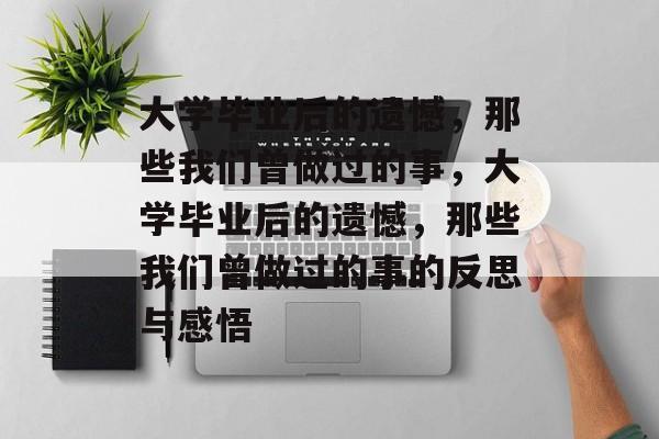 大学毕业后的遗憾，那些我们曾做过的事，大学毕业后的遗憾，那些我们曾做过的事的反思与感悟