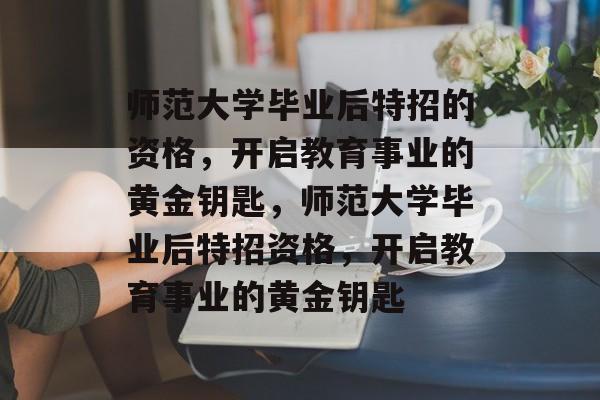 师范大学毕业后特招的资格，开启教育事业的黄金钥匙，师范大学毕业后特招资格，开启教育事业的黄金钥匙