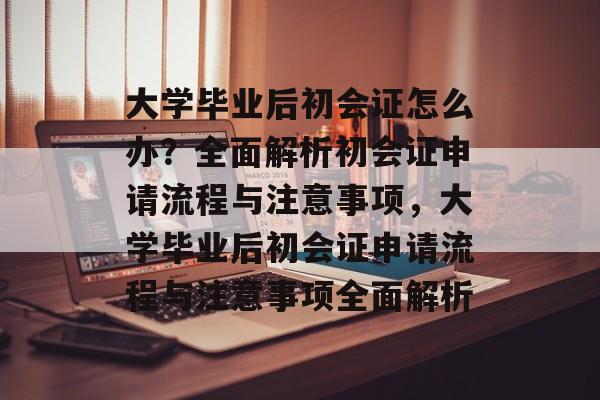 大学毕业后初会证怎么办？全面解析初会证申请流程与注意事项，大学毕业后初会证申请流程与注意事项全面解析