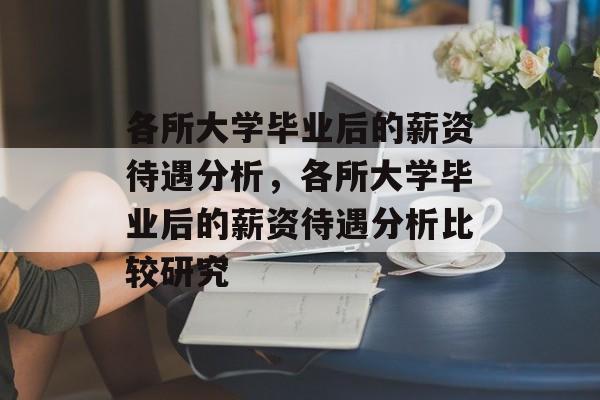 各所大学毕业后的薪资待遇分析，各所大学毕业后的薪资待遇分析比较研究