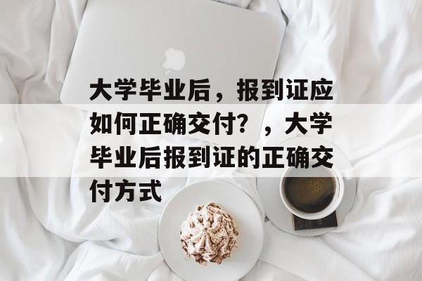 大学毕业后，报到证应如何正确交付？，大学毕业后报到证的正确交付方式