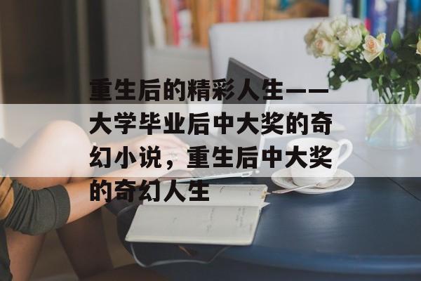 重生后的精彩人生——大学毕业后中大奖的奇幻小说，重生后中大奖的奇幻人生