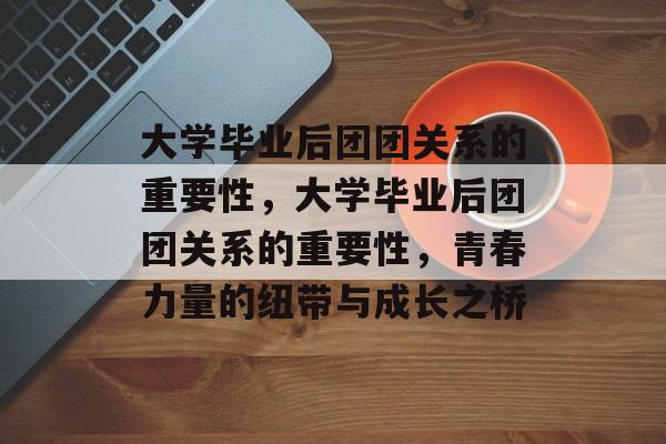 大学毕业后团团关系的重要性，大学毕业后团团关系的重要性，青春力量的纽带与成长之桥