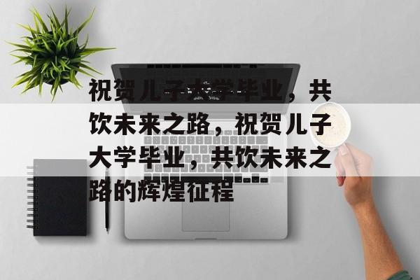 祝贺儿子大学毕业，共饮未来之路，祝贺儿子大学毕业，共饮未来之路的辉煌征程