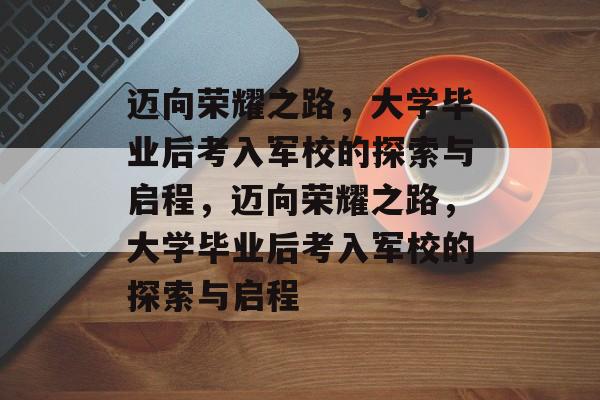 迈向荣耀之路，大学毕业后考入军校的探索与启程，迈向荣耀之路，大学毕业后考入军校的探索与启程