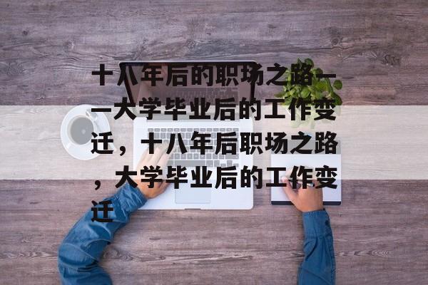 十八年后的职场之路——大学毕业后的工作变迁，十八年后职场之路，大学毕业后的工作变迁