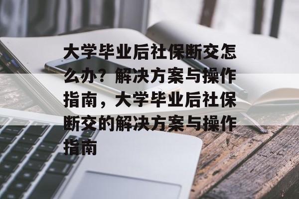 大学毕业后社保断交怎么办？解决方案与操作指南，大学毕业后社保断交的解决方案与操作指南