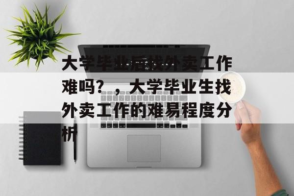 大学毕业后找外卖工作难吗？，大学毕业生找外卖工作的难易程度分析