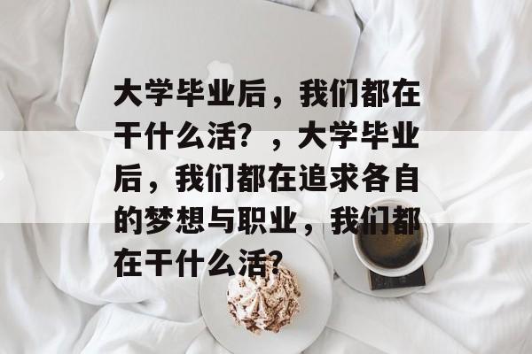 大学毕业后，我们都在干什么活？，大学毕业后，我们都在追求各自的梦想与职业，我们都在干什么活？