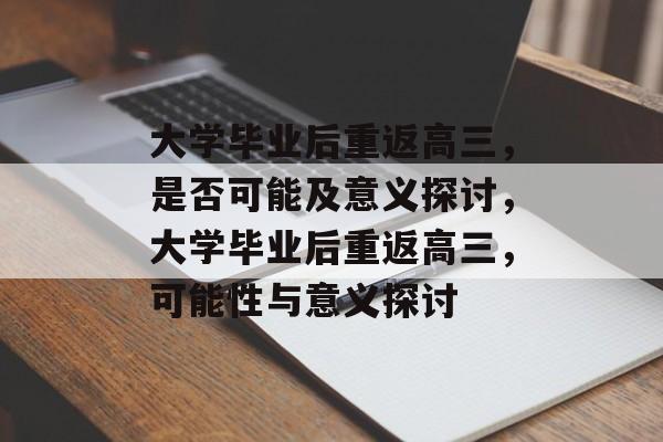 大学毕业后重返高三，是否可能及意义探讨，大学毕业后重返高三，可能性与意义探讨