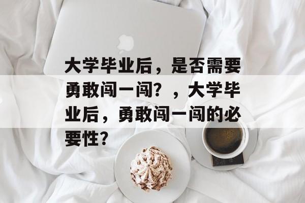 大学毕业后，是否需要勇敢闯一闯？，大学毕业后，勇敢闯一闯的必要性？